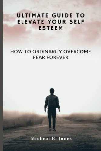 Ultimate Guide to Elevate Your Self Esteem How to Ordinarily Overcome Fear Forever