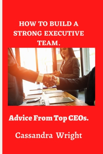 How to Build a Strong Executive Team, Advice from Top CEOs.