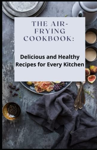 The Air-Frying Cookbook Delicious and Healthy Recipes for Every Kitchen