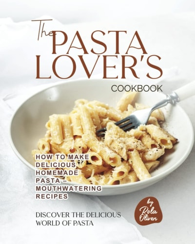 The Pasta Lover's Cookbook How to Make Delicious Homemade Pasta - Mouthwatering Recipes