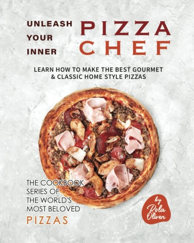 Unleash Your Inner Pizza Chef Learn How to Make the Best Gourmet & Classic Home Style Pizzas