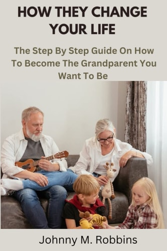 How They Change Your Life The Step By Step Guide On How To Become The Grandparent You Want To Be
