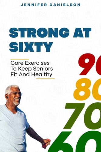 Strong at Sixty Core Exercises to Keep Seniors Fit and Healthy.