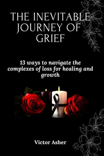 The Inevitable Journey of Grief 13 Ways to Navigate the Complexes of Loss for Healing and Growth