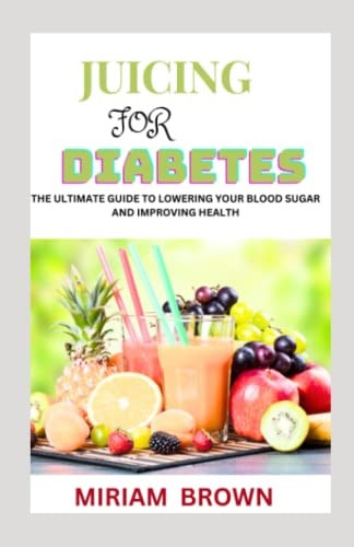 Juicing for Diabetes The Ultimate Guide To Lowering Your Blood Sugar And Improving Health