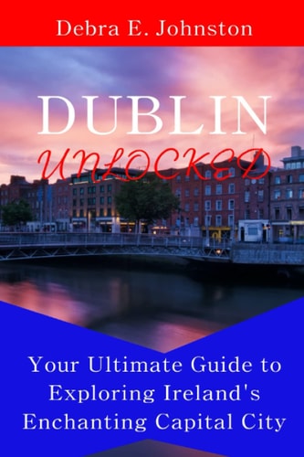 Dublin Unlocked Your Ultimate Guide to Exploring Ireland's Enchanting Capital City