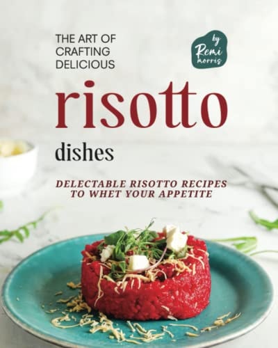 The Art of Crafting Delicious Risotto Dishes Delectable Risotto Recipes to Whet Your Appetite
