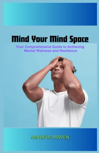 Mind Your Mind Space Your Comprehensive Guide to Achieving Mental Wellness and Resilience