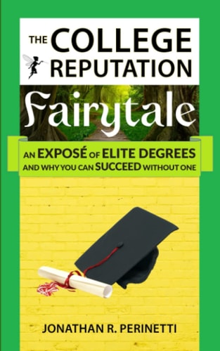 The College Reputation Fairytale An Exposé of Elite Degrees, And Why You Can Succeed Without One
