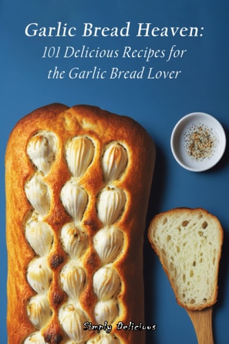 Garlic Bread Heaven 101 Delicious Recipes for the Garlic Bread Lover