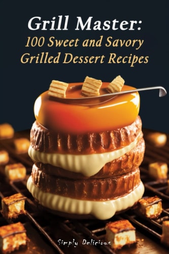 Grill Master 100 Sweet and Savory Grilled Dessert Recipes