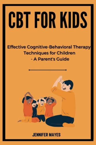 CBT FOR KIDS Effective Cognitive-behavioral Therapy Techniques for Children - a Parent's... Guide