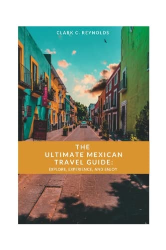 The Ultimate Mexican Travel Guide Explore, Experience, and Enjoy