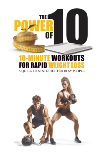 The Power of 10 10-Minute Workouts for Rapid Weight Loss: A Quick Fitness Guide for Busy People