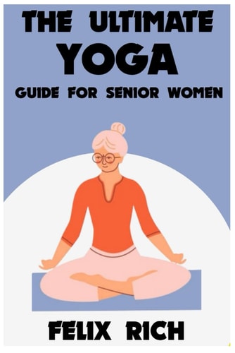 The Ultimate Yoga Guide for Senior Women A Gentle Approach to Yoga for Senior Women: Mind, Body and Spirit