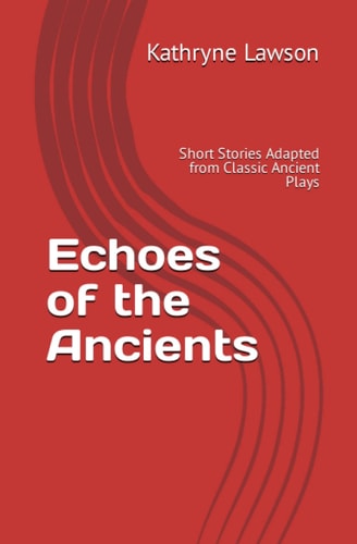Echoes of the Ancients Short Stories Adapted from Classic Ancient Plays