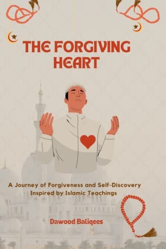 The Forgiving Heart A Journey of Forgiveness and Self-Discovery Inspired by Islamic Teachings