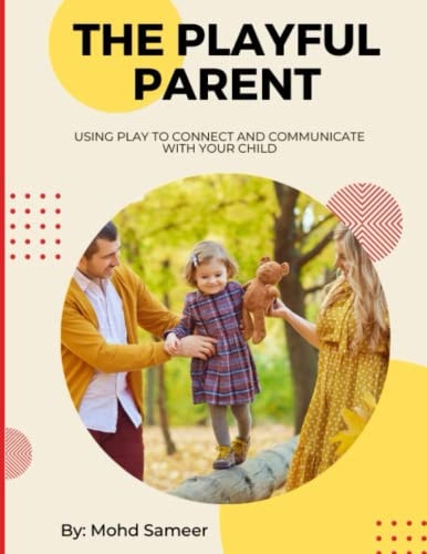 The Playful Parent Using Play to Connect and Communicate with Your Child