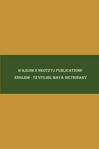 B'ajlom Ii Nkotz'i'j Publications' English - Tz'utujiil Maya Dictionary