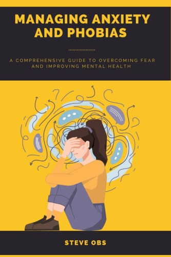 Managing Anxiety and Phobias A Comprehensive Guide to Overcoming Fear and Improving Mental Health