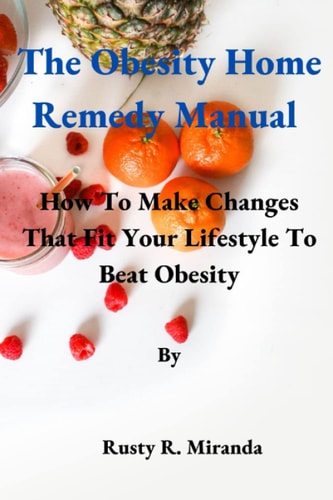 The Obesity Home Remedy Manual How To Make Changes That Fit Your Lifestyle To Beat Obesity