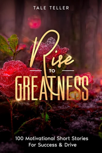 Rise To Greatness 100 Motivational Short Stories For Success & Drive
