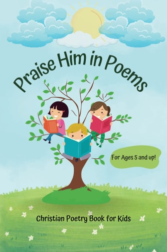 Praise Him in Poems A Collection of 30 Christian Poems for Kids