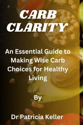 Carb Clarity An Essential Guide to Making Wise Carb Choices for Healthy Living