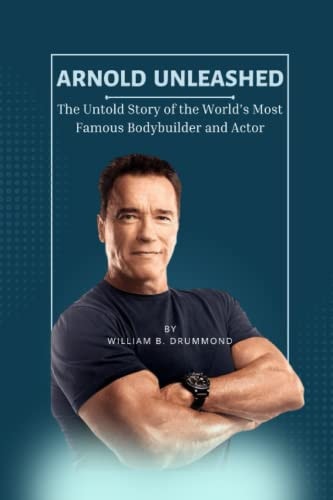 Arnold Unleashed The Untold Story of the World's Most Famous Bodybuilder and Actor