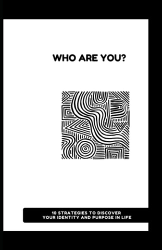 Who Are You? 10 Strategies to Discover Your Identity and Purpose in Life