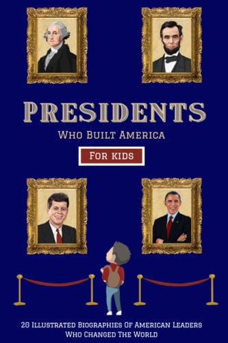 Presidents Who Built America 20 Biographies Of American Leaders Who Changed The World - For Kids
