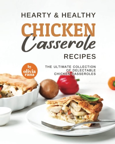 Hearty & Healthy Chicken Casserole Recipes The Ultimate Collection of Delectable Chicken Casseroles