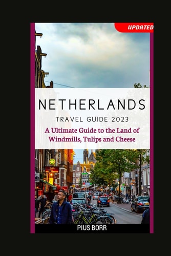 Netherlands Travel Guide 2023 A Ultimate Guide to the Land of Windmills, Tulips and Cheese