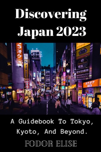 Discovering Japan 2023 A Guidebook To Tokyo, Kyoto, And Beyond.
