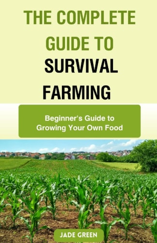 The Complete Guide to Survival Farming Beginner's Guide to Growing Your Own Food