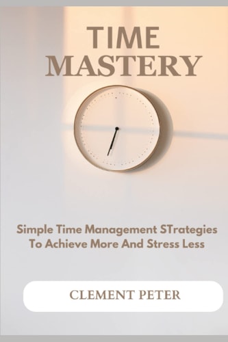 Time Mastery Simple Time Management Strategies To Achieve More And Stress Less
