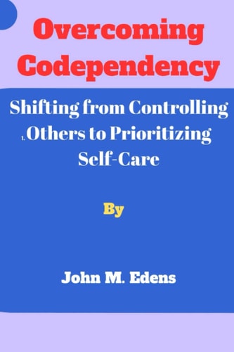 Overcoming Codependency Shifting from Controlling Others to Prioritizing Self-Care