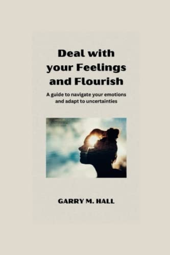Deal with Your Feelings and Flourish A Guide to Navigate Your Emotions and Adapt to Uncertainties