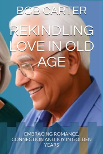 Rekindling Love in Old Age Embracing Romance, Connection and Joy in Golden Years