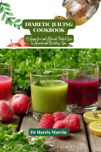 Diabetic Juicing Cookbook 35 Sugar Free and Nutrient-Packed Sips to Nourish and Revitalize You