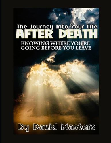 The Journey Into Your Life After Death Knowing Where You're Going Before You Leave