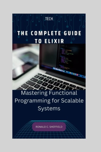 The Complete Guide to Elixir Mastering Functional Programming for Scalable Systems