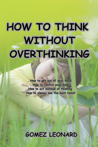 How to Think Without Overthinking - How to Get Out of Your Head