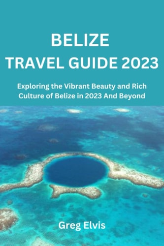 Belize Travel Guide 2023 Exploring the Vibrant Beauty and Rich Culture of Belize in 2023 And Beyond