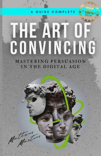 The Art of Convincing Mastering Persuasion in the Digital Age