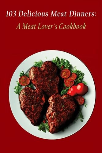 103 Delicious Meat Dinners A Meat Lover's Cookbook