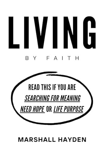 LIVING BY FAITH Read this If You are Searching for Meaning, Need Hope, Or Life Purpose