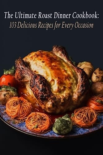 The Ultimate Roast Dinner Cookbook 103 Delicious Recipes for Every Occasion