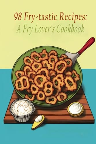 98 Fry-tastic Recipes A Fry Lover's Cookbook