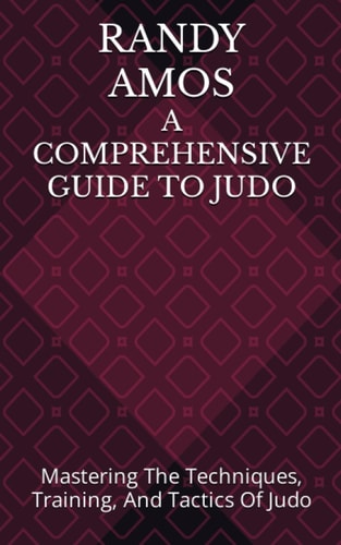 A Comprehensive Guide to Judo Mastering The Techniques, Training, And Tactics Of Judo